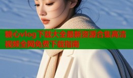 糖心vlog下载大全最新资源合集高清视频全网免费下载指南