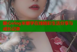 糖心vlog米娜学在线精彩生活分享与成长记录