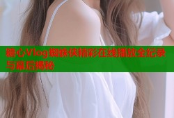 糖心Vlog蜘蛛侠精彩在线播放全纪录与幕后揭秘