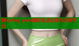 糖心vlog yuna精彩生活记录与分享平台