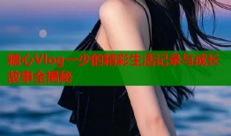 糖心Vlog一少的精彩生活记录与成长故事全揭秘