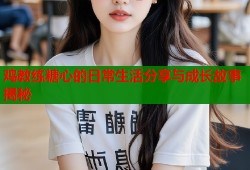 鸡教练糖心的日常生活分享与成长故事揭秘