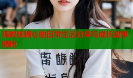 鸡教练糖心的日常生活分享与成长故事揭秘
