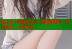 糖心VLOG官方入口：短视频创作、互动娱乐、丰富内容