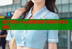 国产糖心vlog观看指南与精彩内容全解析