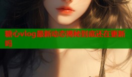 糖心vlog最新动态揭秘到底还在更新吗