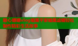 糖心娜娜vlog暗黑平家暗黑滤镜轻松制作精彩生活故事