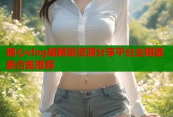 糖心vlog破解版资源分享平台全网最新合集推荐