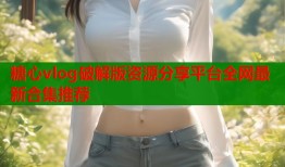 糖心vlog破解版资源分享平台全网最新合集推荐