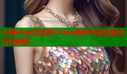 心糖vlog女演员Chloe精彩作品全集全方位解析