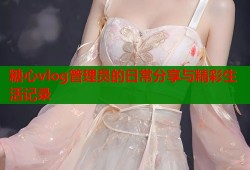糖心vlog管理员的日常分享与精彩生活记录
