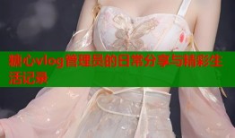 糖心vlog管理员的日常分享与精彩生活记录