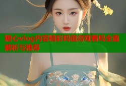 糖心vlog内容精彩吗值得观看吗全面解析与推荐