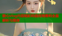 糖心vlog内容精彩吗值得观看吗全面解析与推荐