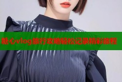 糖心vlog旅行攻略轻松记录精彩旅程