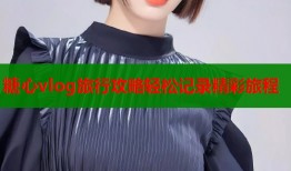 糖心vlog旅行攻略轻松记录精彩旅程