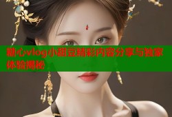 糖心vlog小甜豆精彩内容分享与独家体验揭秘