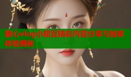 糖心vlog小甜豆精彩内容分享与独家体验揭秘