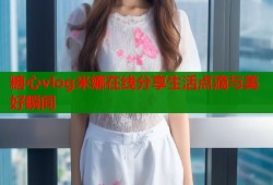 糖心vlog米娜在线分享生活点滴与美好瞬间