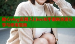 糖心vlog官网入口ios知乎最新资源分享与使用指南