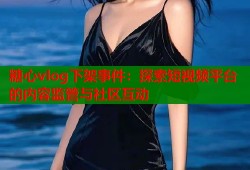 糖心vlog下架事件：探索短视频平台的内容监管与社区互动