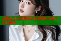 成糖心vlog视频精彩内容解析与创作幕后揭秘
