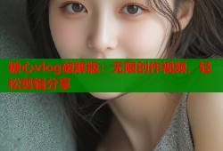 糖心vlog破解版：无限创作视频，轻松剪辑分享