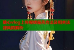 糖心vlog上传视频是否合法及相关法律风险解析