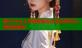糖心vlog上传视频是否合法及相关法律风险解析