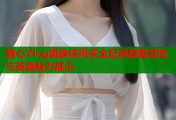 糖心Vlog蜘蛛侠风采全纪录甜蜜冒险与英雄魅力展示