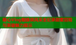 糖心Vlog蜘蛛侠风采全纪录甜蜜冒险与英雄魅力展示