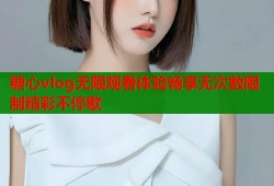 糖心vlog无限观看体验畅享无次数限制精彩不停歇
