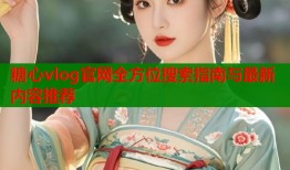 糖心vlog官网全方位搜索指南与最新内容推荐