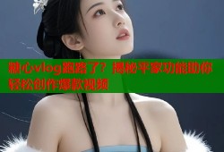 糖心vlog跑路了？揭秘平家功能助你轻松创作爆款视频