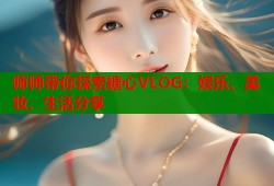 师师带你探索糖心VLOG：娱乐、美妆、生活分享