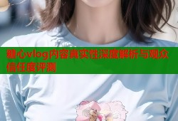 糖心vlog内容真实性深度解析与观众信任度评测
