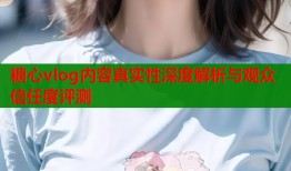 糖心vlog内容真实性深度解析与观众信任度评测