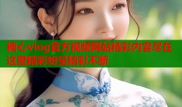 糖心vlog官方视频网站精彩内容尽在这里精彩纷呈精彩不断
