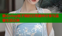 糖心vlog柚子猫的日常趣味分享与温馨生活记录