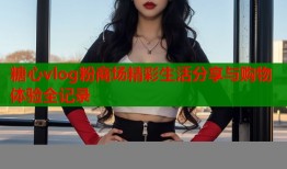 糖心vlog粉商场精彩生活分享与购物体验全记录
