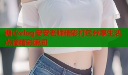 糖心vlog安安老师精彩打包分享生活点滴精彩瞬间
