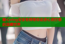 糖心vlog安安老师带你走进心灵疗愈的温暖世界