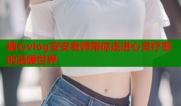 糖心vlog安安老师带你走进心灵疗愈的温暖世界