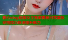 糖心vlog超模女主独家揭秘日常美妆穿搭技巧快速提升魅力