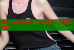 糖心vlog下载地址ios高清无广告极速体验