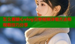 怎么看糖心vlog完整视频详细方法和观看技巧分享