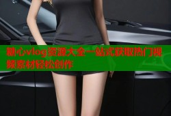 糖心vlog资源大全一站式获取热门视频素材轻松创作