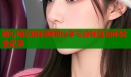 糖心陪玩精彩瞬间分享与游戏互动体验全记录