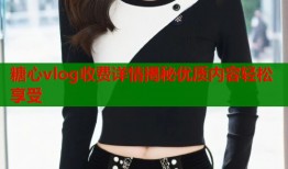 糖心vlog收费详情揭秘优质内容轻松享受