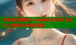 优考教育网糖心vlog精彩分享学习成长之路探索未来新视界